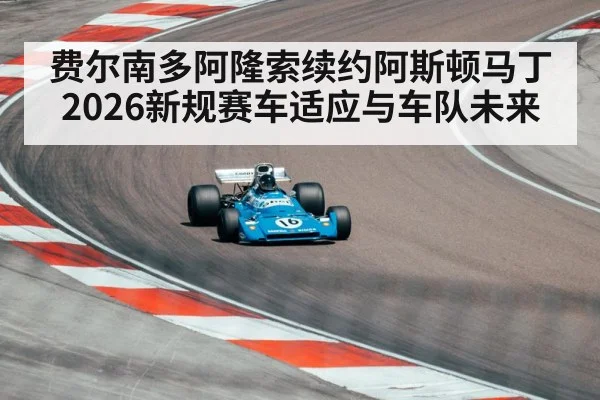 费尔南多阿隆索续约阿斯顿马丁 2026新规赛车适应与车队未来