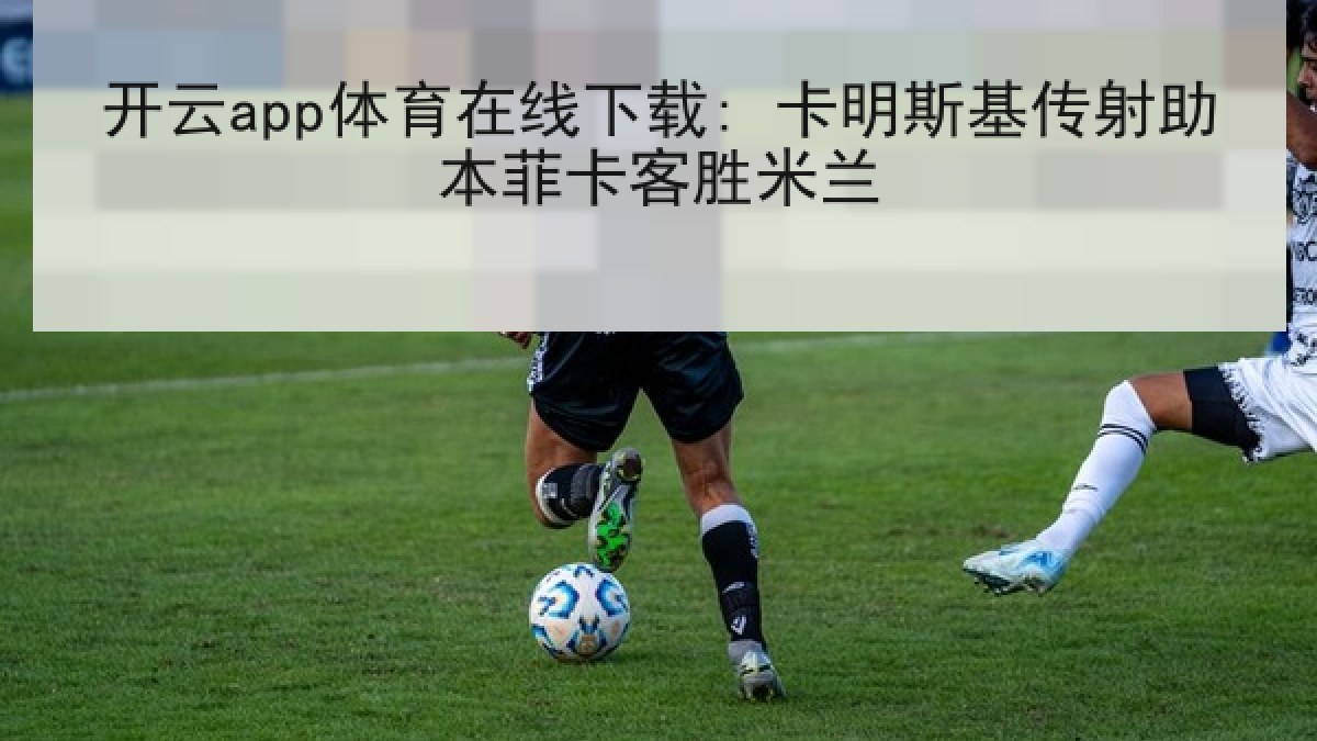 开云app体育在线下载: 卡明斯基传射助本菲卡客胜米兰 开云app体育在线下载: 卡明斯基传射助本菲卡客胜米兰