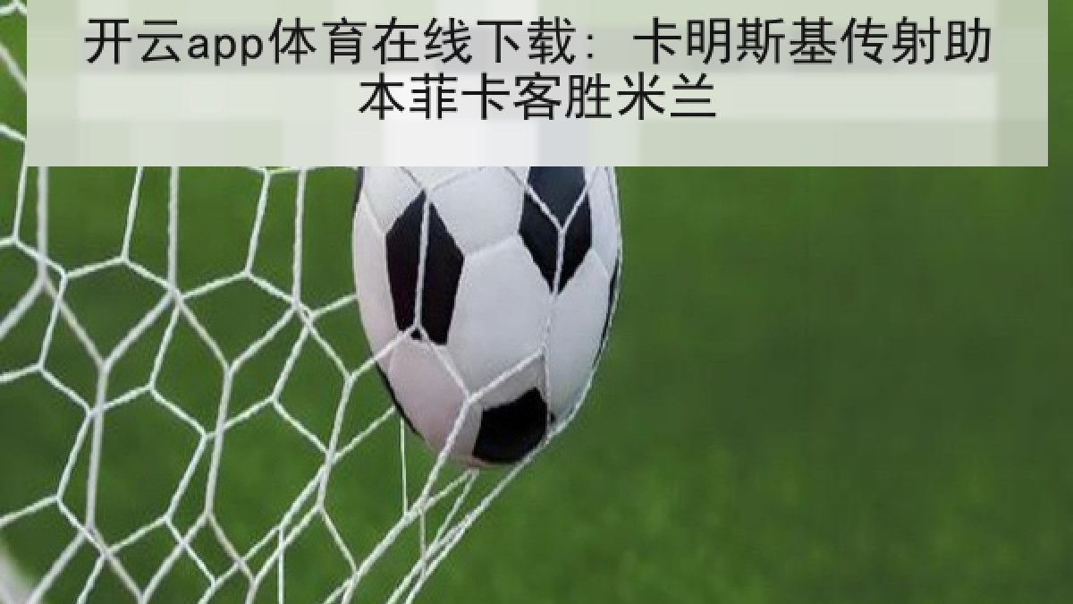 开云app体育在线下载: 卡明斯基传射助本菲卡客胜米兰